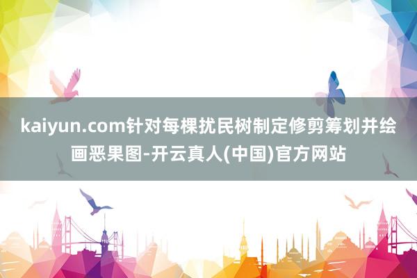 kaiyun.com针对每棵扰民树制定修剪筹划并绘画恶果图-开云真人(中国)官方网站