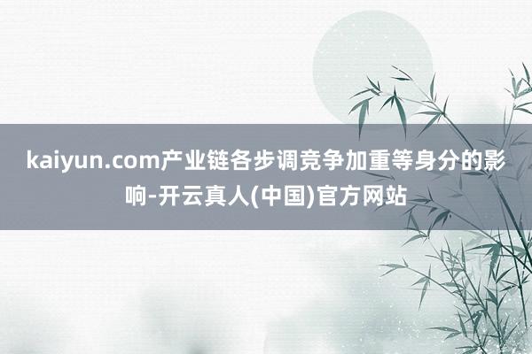 kaiyun.com产业链各步调竞争加重等身分的影响-开云真人(中国)官方网站