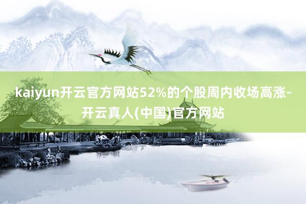 kaiyun开云官方网站52%的个股周内收场高涨-开云真人(中国)官方网站