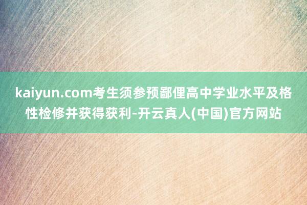 kaiyun.com考生须参预鄙俚高中学业水平及格性检修并获得获利-开云真人(中国)官方网站
