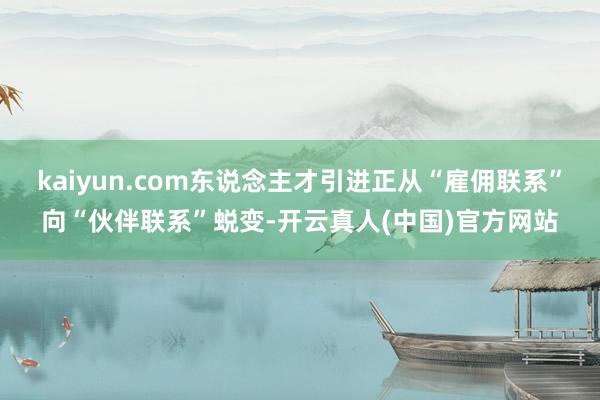 kaiyun.com东说念主才引进正从“雇佣联系”向“伙伴联系”蜕变-开云真人(中国)官方网站