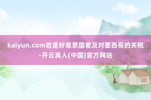 kaiyun.com若是好意思国普及对墨西哥的关税-开云真人(中国)官方网站