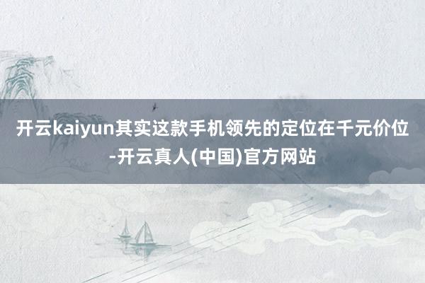 开云kaiyun其实这款手机领先的定位在千元价位-开云真人(中国)官方网站