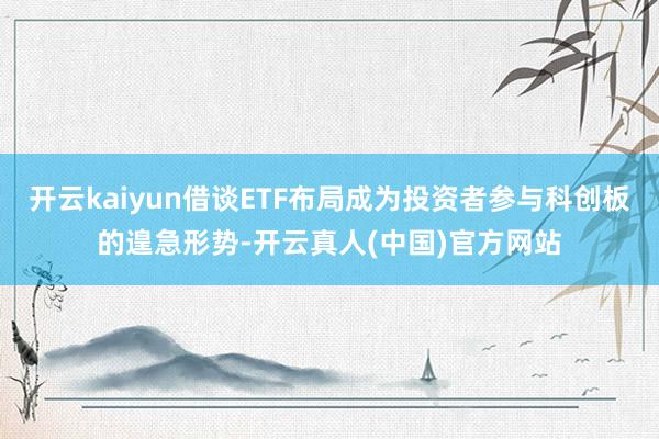 开云kaiyun借谈ETF布局成为投资者参与科创板的遑急形势-开云真人(中国)官方网站