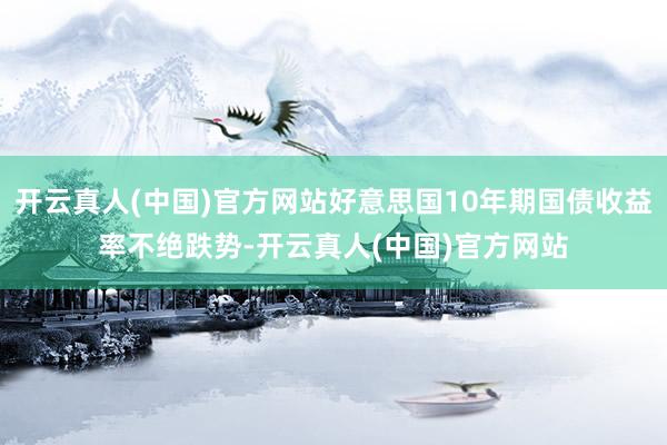 开云真人(中国)官方网站好意思国10年期国债收益率不绝跌势-开云真人(中国)官方网站