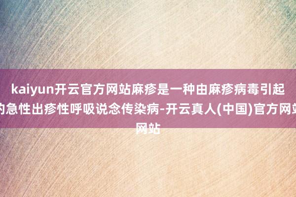 kaiyun开云官方网站麻疹是一种由麻疹病毒引起的急性出疹性呼吸说念传染病-开云真人(中国)官方网站