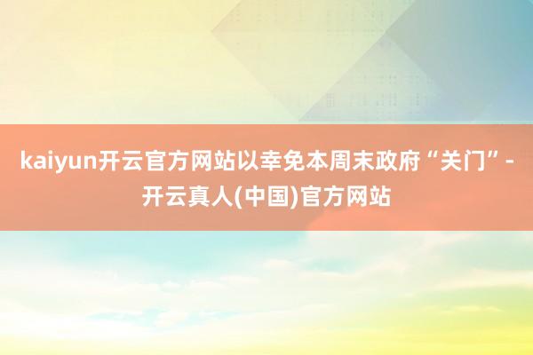 kaiyun开云官方网站以幸免本周末政府“关门”-开云真人(中国)官方网站