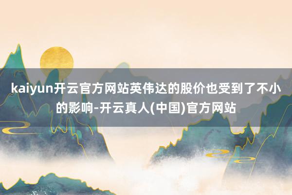 kaiyun开云官方网站英伟达的股价也受到了不小的影响-开云真人(中国)官方网站