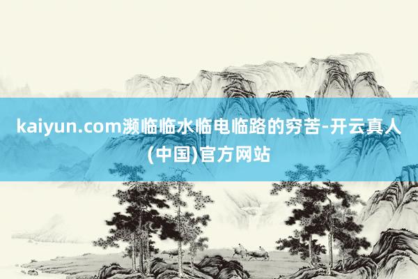 kaiyun.com濒临临水临电临路的穷苦-开云真人(中国)官方网站