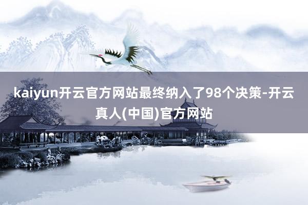 kaiyun开云官方网站最终纳入了98个决策-开云真人(中国)官方网站
