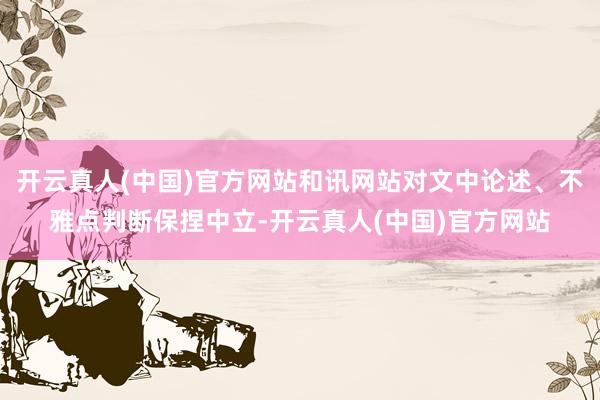 开云真人(中国)官方网站和讯网站对文中论述、不雅点判断保捏中立-开云真人(中国)官方网站