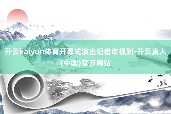 开云kaiyun体育开幕式演出记者审视到-开云真人(中国)官方网站