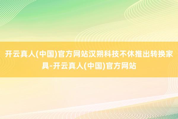 开云真人(中国)官方网站汉朔科技不休推出转换家具-开云真人(中国)官方网站