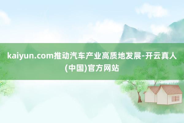 kaiyun.com推动汽车产业高质地发展-开云真人(中国)官方网站