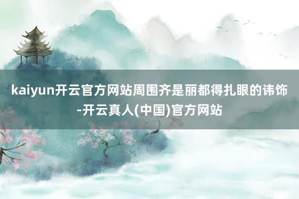kaiyun开云官方网站周围齐是丽都得扎眼的讳饰-开云真人(中国)官方网站