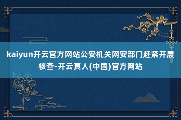 kaiyun开云官方网站公安机关网安部门赶紧开展核查-开云真人(中国)官方网站
