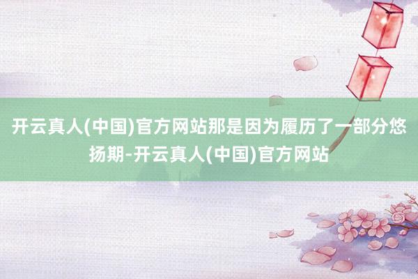 开云真人(中国)官方网站那是因为履历了一部分悠扬期-开云真人(中国)官方网站