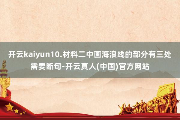 开云kaiyun10.材料二中画海浪线的部分有三处需要断句-开云真人(中国)官方网站