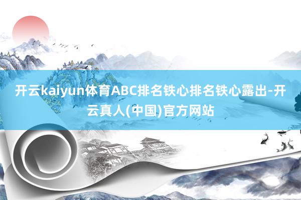 开云kaiyun体育ABC排名铁心排名铁心露出-开云真人(中国)官方网站