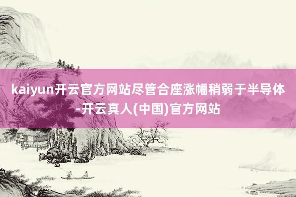 kaiyun开云官方网站尽管合座涨幅稍弱于半导体-开云真人(中国)官方网站
