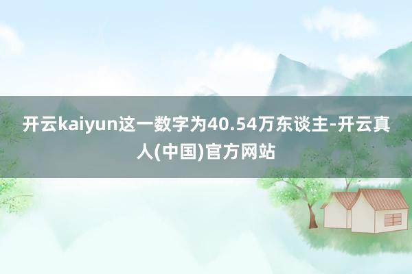 开云kaiyun这一数字为40.54万东谈主-开云真人(中国)官方网站