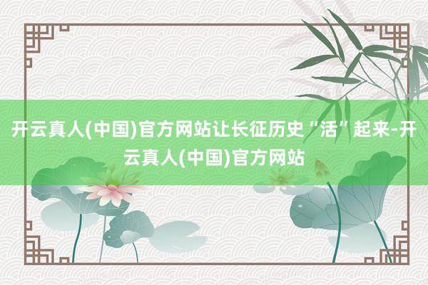 开云真人(中国)官方网站让长征历史“活”起来-开云真人(中国)官方网站