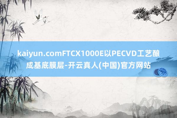 kaiyun.comFTCX1000E以PECVD工艺酿成基底膜层-开云真人(中国)官方网站