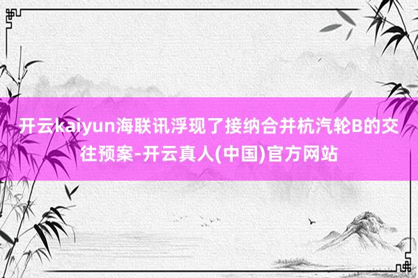 开云kaiyun海联讯浮现了接纳合并杭汽轮B的交往预案-开云真人(中国)官方网站