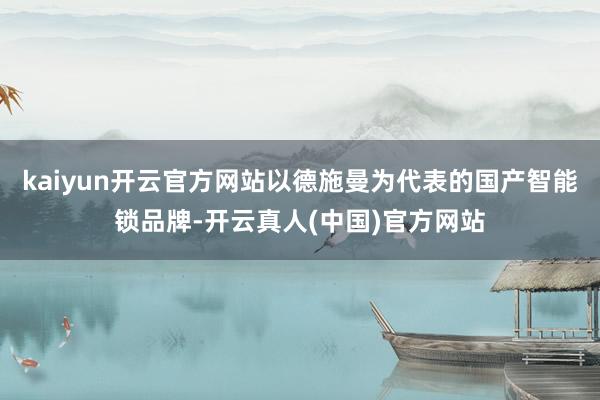kaiyun开云官方网站以德施曼为代表的国产智能锁品牌-开云真人(中国)官方网站