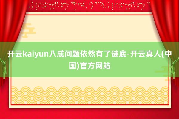 开云kaiyun八成问题依然有了谜底-开云真人(中国)官方网站