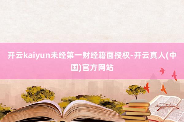 开云kaiyun未经第一财经籍面授权-开云真人(中国)官方网站