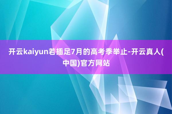开云kaiyun若插足7月的高考季举止-开云真人(中国)官方网站
