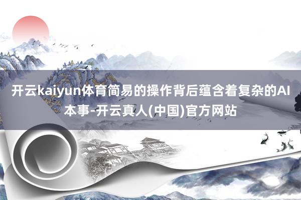 开云kaiyun体育简易的操作背后蕴含着复杂的AI本事-开云真人(中国)官方网站