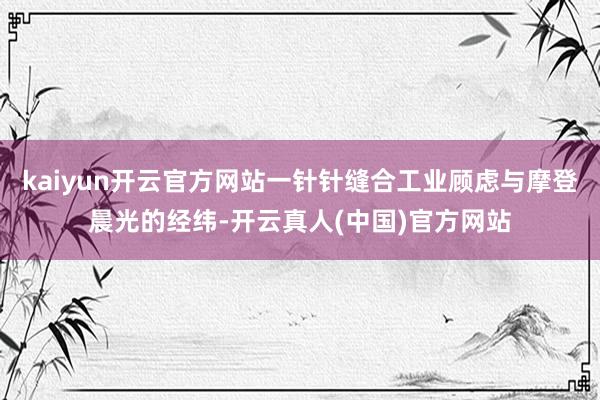 kaiyun开云官方网站一针针缝合工业顾虑与摩登晨光的经纬-开云真人(中国)官方网站