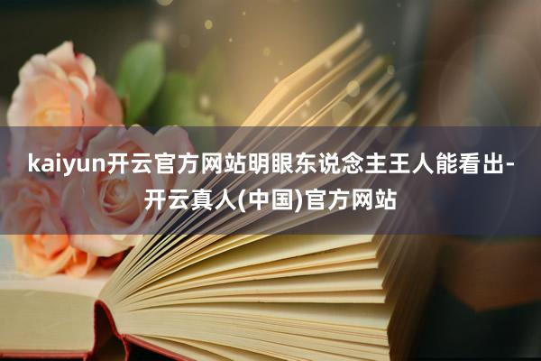 kaiyun开云官方网站明眼东说念主王人能看出-开云真人(中国)官方网站