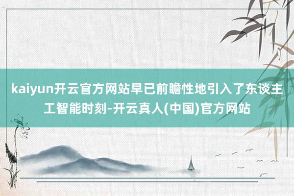 kaiyun开云官方网站早已前瞻性地引入了东谈主工智能时刻-开云真人(中国)官方网站