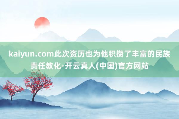 kaiyun.com此次资历也为他积攒了丰富的民族责任教化-开云真人(中国)官方网站