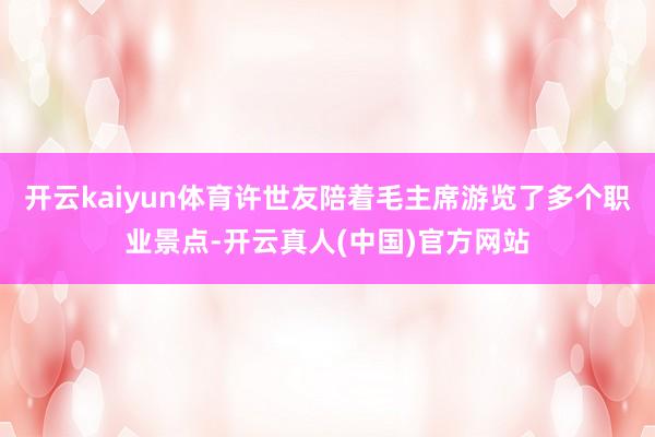 开云kaiyun体育许世友陪着毛主席游览了多个职业景点-开云真人(中国)官方网站