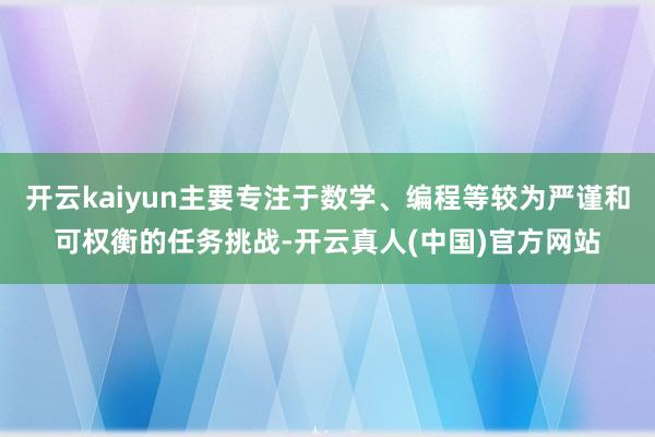 开云kaiyun主要专注于数学、编程等较为严谨和可权衡的任务挑战-开云真人(中国)官方网站