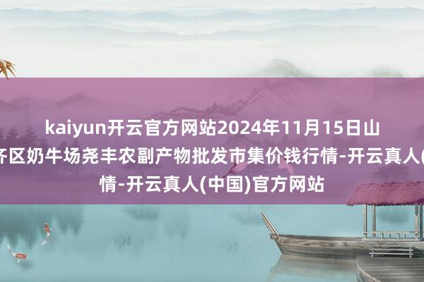 kaiyun开云官方网站2024年11月15日山西省临汾市尧齐区奶牛场尧丰农副产物批发市集价钱行情-开云真人(中国)官方网站