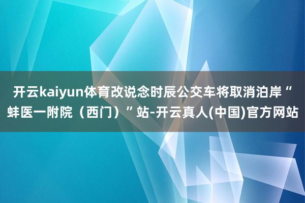 开云kaiyun体育改说念时辰公交车将取消泊岸“蚌医一附院（西门）”站-开云真人(中国)官方网站