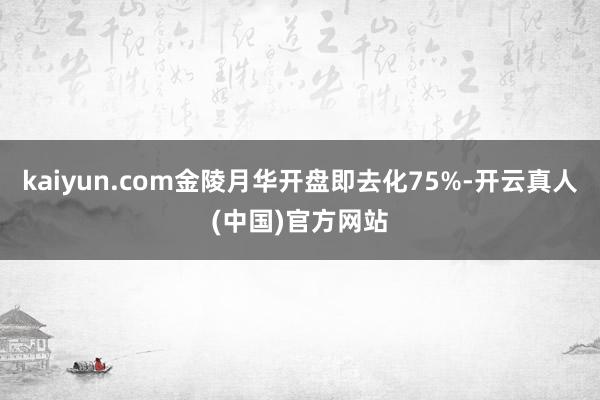 kaiyun.com金陵月华开盘即去化75%-开云真人(中国)官方网站