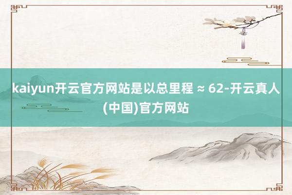 kaiyun开云官方网站是以总里程 ≈ 62-开云真人(中国)官方网站
