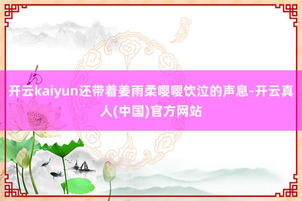 开云kaiyun还带着姜雨柔嘤嘤饮泣的声息-开云真人(中国)官方网站