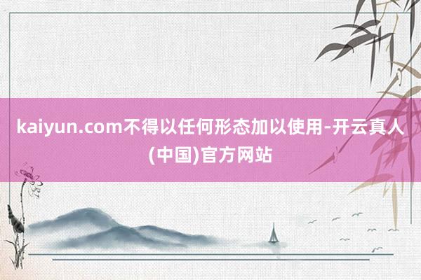 kaiyun.com不得以任何形态加以使用-开云真人(中国)官方网站