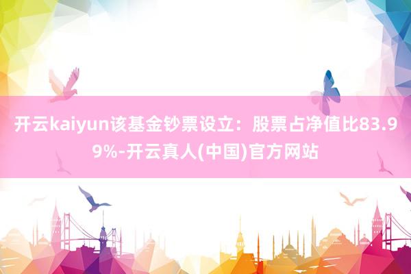 开云kaiyun该基金钞票设立：股票占净值比83.99%-开云真人(中国)官方网站