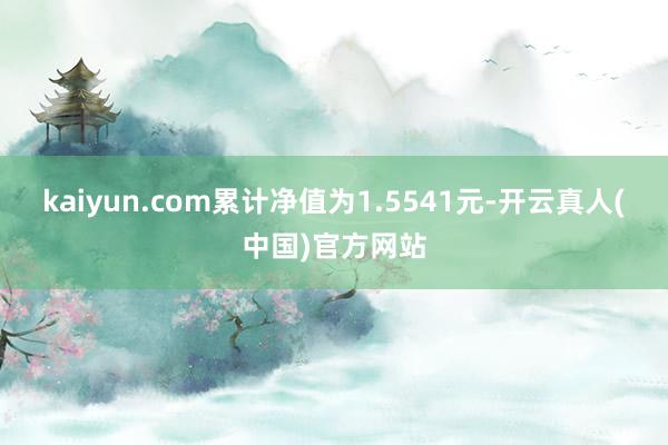 kaiyun.com累计净值为1.5541元-开云真人(中国)官方网站