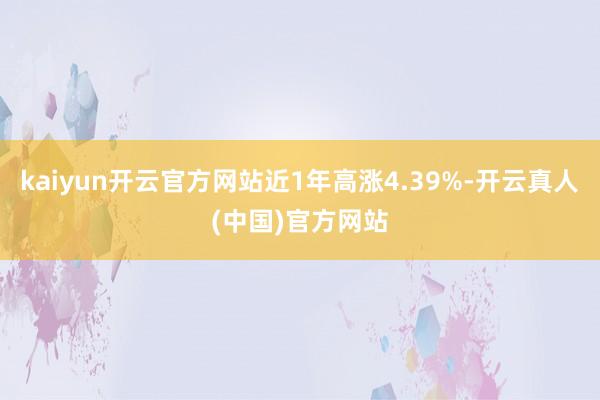 kaiyun开云官方网站近1年高涨4.39%-开云真人(中国)官方网站
