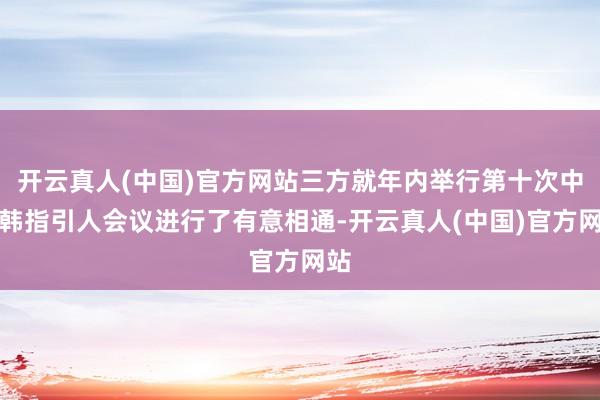 开云真人(中国)官方网站三方就年内举行第十次中日韩指引人会议进行了有意相通-开云真人(中国)官方网站