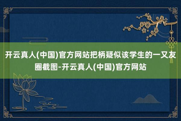开云真人(中国)官方网站把柄疑似该学生的一又友圈截图-开云真人(中国)官方网站